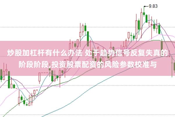 炒股加杠杆有什么办法 处于趋势信号反复失真的阶段阶段,投资股票配资的风险参数校准与