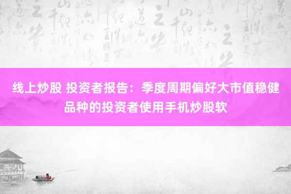 线上炒股 投资者报告：季度周期偏好大市值稳健品种的投资者使用手机炒股软