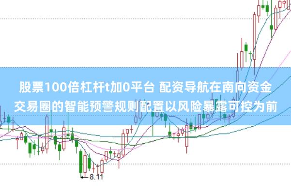 股票100倍杠杆t加0平台 配资导航在南向资金交易圈的智能预警规则配置以风险暴露可控为前