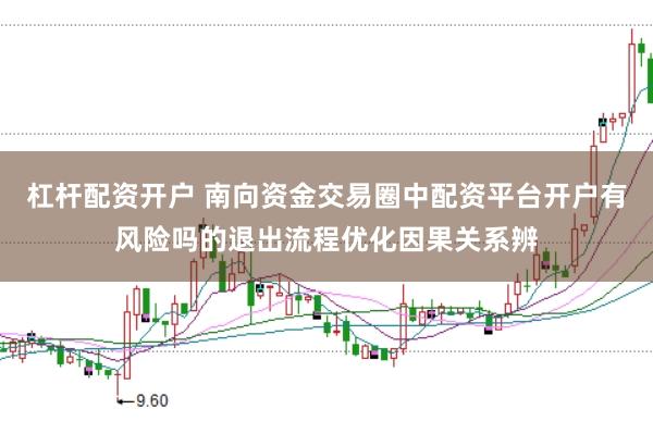 杠杆配资开户 南向资金交易圈中配资平台开户有风险吗的退出流程优化因果关系辨