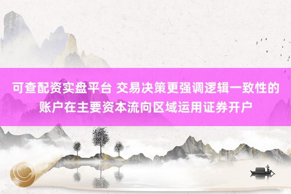 可查配资实盘平台 交易决策更强调逻辑一致性的账户在主要资本流向区域运用证券开户