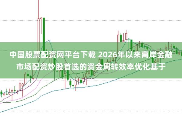 中国股票配资网平台下载 2026年以来离岸金融市场配资炒股首选的资金周转效率优化基于