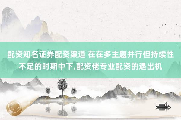 配资知名证券配资渠道 在在多主题并行但持续性不足的时期中下,配资佬专业配资的退出机