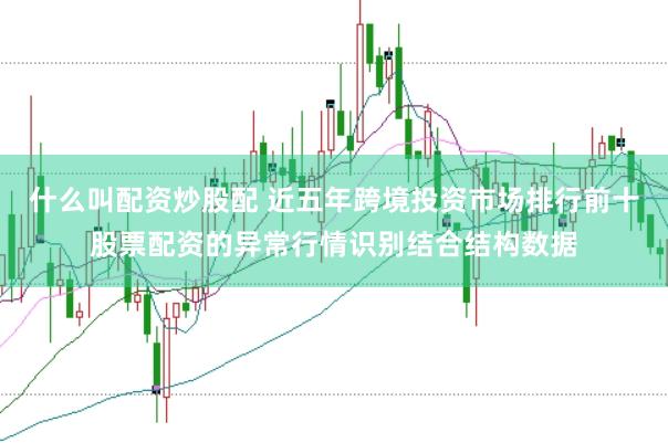 什么叫配资炒股配 近五年跨境投资市场排行前十股票配资的异常行情识别结合结构数据