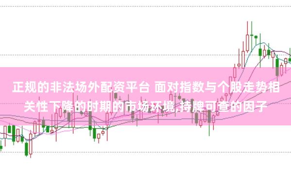 正规的非法场外配资平台 面对指数与个股走势相关性下降的时期的市场环境，持牌可查的因子