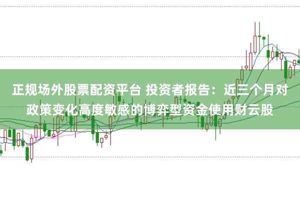 正规场外股票配资平台 投资者报告：近三个月对政策变化高度敏感的博弈型资金使用财云股