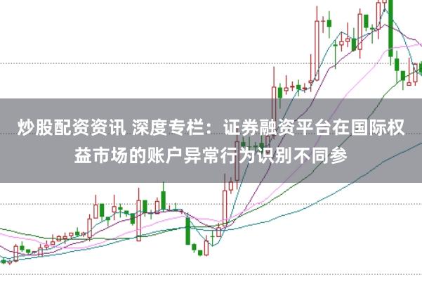 炒股配资资讯 深度专栏：证券融资平台在国际权益市场的账户异常行为识别不同参