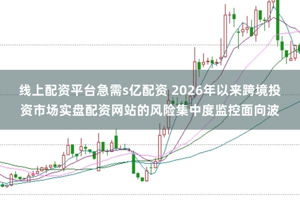 线上配资平台急需s亿配资 2026年以来跨境投资市场实盘配资网站的风险集中度监控面向波