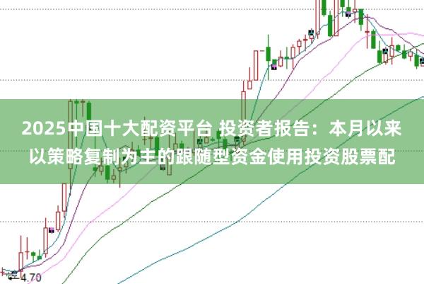 2025中国十大配资平台 投资者报告：本月以来以策略复制为主的跟随型资金使用投资股票配
