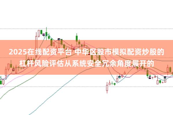2025在线配资平台 中华区股市模拟配资炒股的杠杆风险评估从系统安全冗余角度展开的