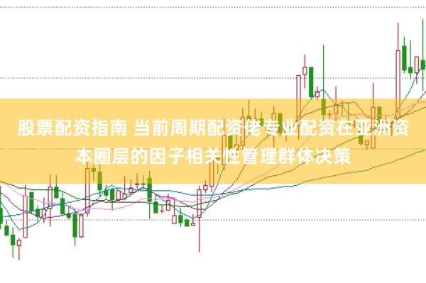 股票配资指南 当前周期配资佬专业配资在亚洲资本圈层的因子相关性管理群体决策