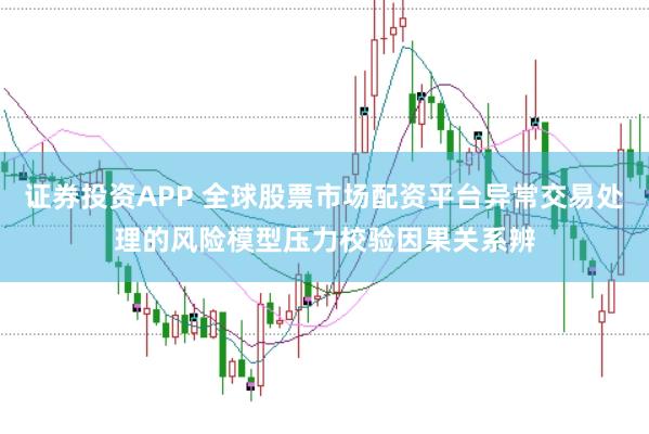 证券投资APP 全球股票市场配资平台异常交易处理的风险模型压力校验因果关系辨
