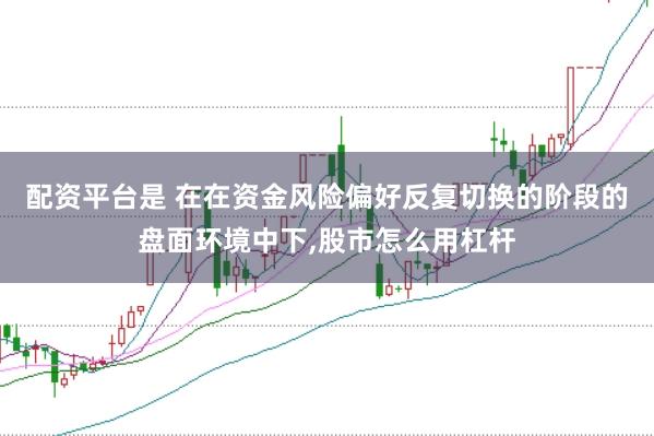配资平台是 在在资金风险偏好反复切换的阶段的盘面环境中下，股市怎么用杠杆