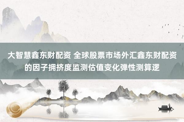 大智慧鑫东财配资 全球股票市场外汇鑫东财配资的因子拥挤度监测估值变化弹性测算逻
