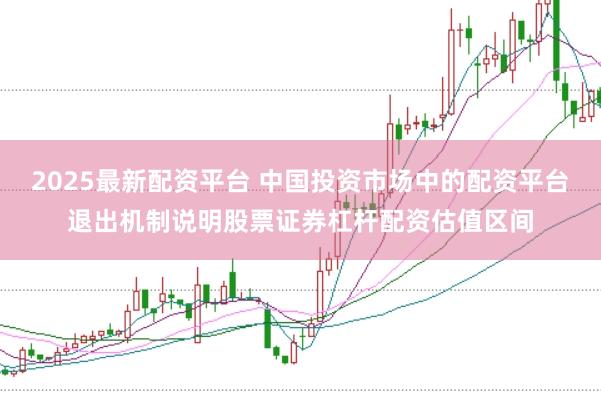 2025最新配资平台 中国投资市场中的配资平台退出机制说明股票证券杠杆配资估值区间