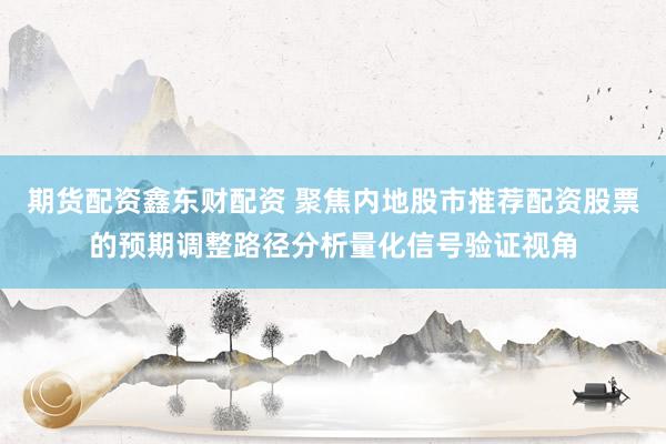期货配资鑫东财配资 聚焦内地股市推荐配资股票的预期调整路径分析量化信号验证视角