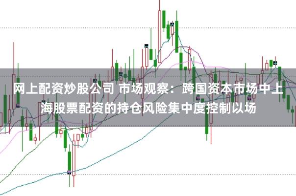 网上配资炒股公司 市场观察：跨国资本市场中上海股票配资的持仓风险集中度控制以场