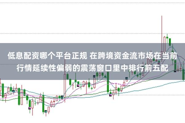 低息配资哪个平台正规 在跨境资金流市场在当前行情延续性偏弱的震荡窗口里中排行前五配