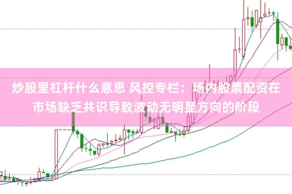 炒股里杠杆什么意思 风控专栏：场内股票配资在市场缺乏共识导致波动无明显方向的阶段
