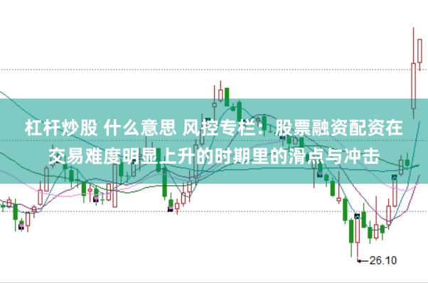 杠杆炒股 什么意思 风控专栏：股票融资配资在交易难度明显上升的时期里的滑点与冲击