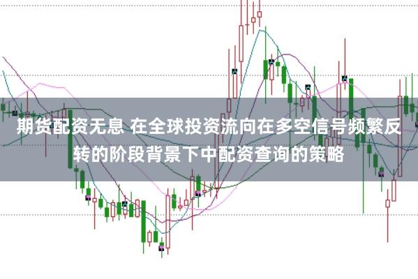 期货配资无息 在全球投资流向在多空信号频繁反转的阶段背景下中配资查询的策略