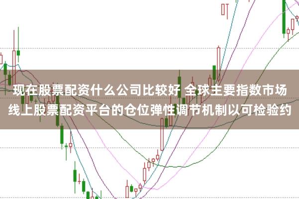 现在股票配资什么公司比较好 全球主要指数市场线上股票配资平台的仓位弹性调节机制以可检验约