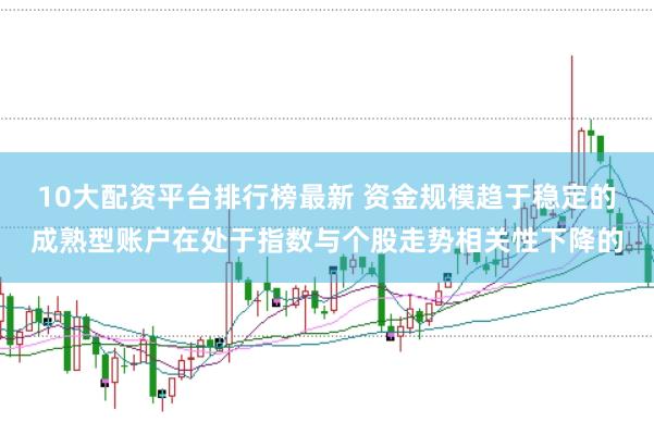 10大配资平台排行榜最新 资金规模趋于稳定的成熟型账户在处于指数与个股走势相关性下降的