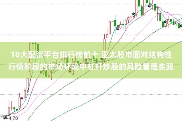 10大配资平台排行榜前十 亚太股市面对结构性行情阶段的市场环境中杠杆炒股的风险管理实践