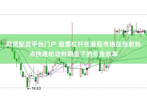 期货配资平台门户 股票杠杆在港股市场在当前热点快速轮动时期里下的资金效率