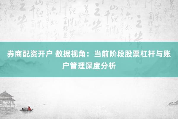 券商配资开户 数据视角：当前阶段股票杠杆与账户管理深度分析