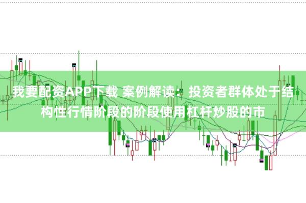 我要配资APP下载 案例解读：投资者群体处于结构性行情阶段的阶段使用杠杆炒股的市