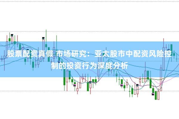 股票配资真假 市场研究：亚太股市中配资风险控制的投资行为深度分析