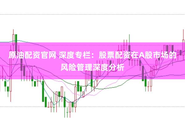 原油配资官网 深度专栏：股票配资在A股市场的风险管理深度分析