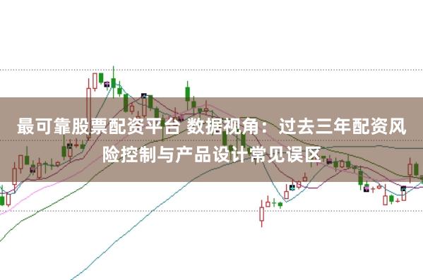 最可靠股票配资平台 数据视角：过去三年配资风险控制与产品设计常见误区