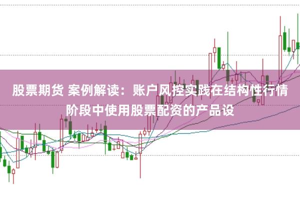 股票期货 案例解读：账户风控实践在结构性行情阶段中使用股票配资的产品设