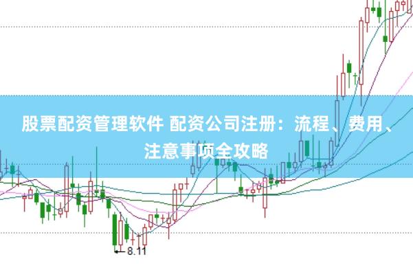 股票配资管理软件 配资公司注册：流程、费用、注意事项全攻略