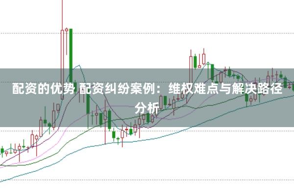 配资的优势 配资纠纷案例：维权难点与解决路径分析