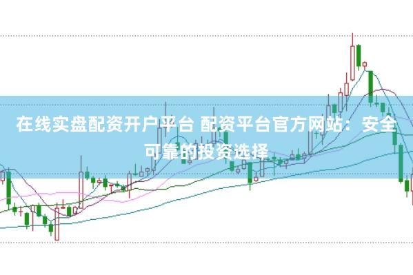 在线实盘配资开户平台 配资平台官方网站：安全可靠的投资选择