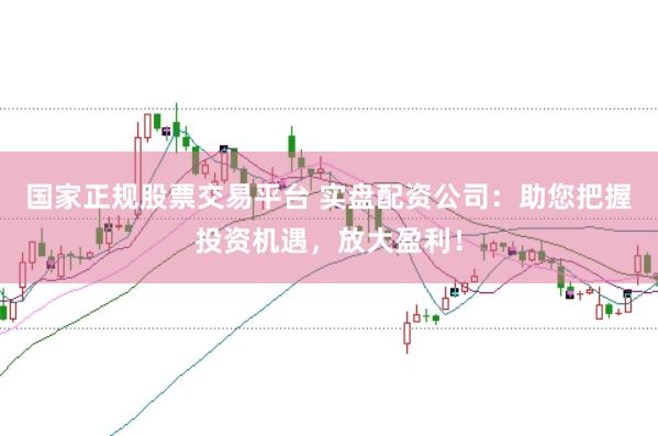 国家正规股票交易平台 实盘配资公司：助您把握投资机遇，放大盈利！
