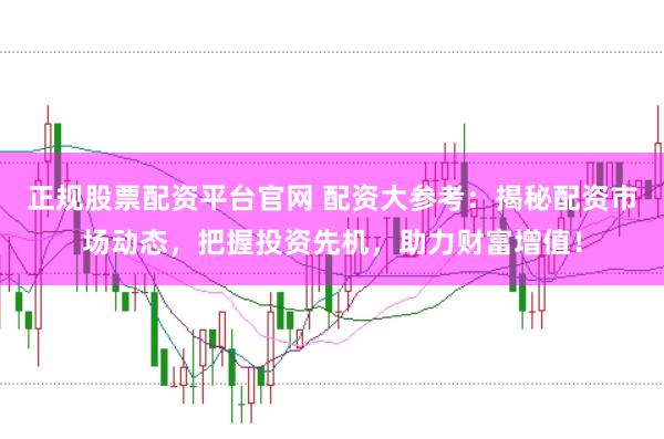 正规股票配资平台官网 配资大参考：揭秘配资市场动态，把握投资先机，助力财富增值！