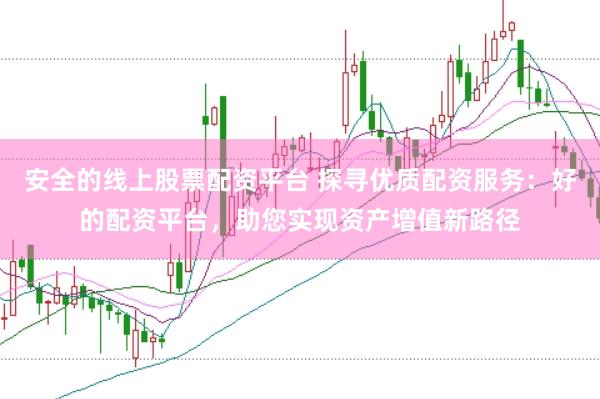 安全的线上股票配资平台 探寻优质配资服务：好的配资平台，助您实现资产增值新路径