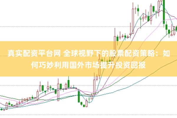 真实配资平台网 全球视野下的股票配资策略：如何巧妙利用国外市场提升投资回报