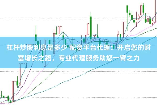 杠杆炒股利息是多少 配资平台代理：开启您的财富增长之路，专业代理服务助您一臂之力