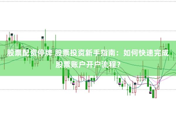 股票配资停牌 股票投资新手指南：如何快速完成股票账户开户流程？