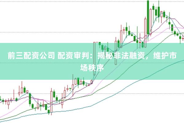 前三配资公司 配资审判：揭秘非法融资，维护市场秩序