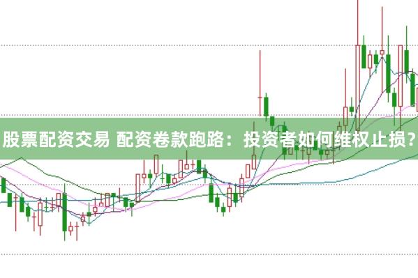 股票配资交易 配资卷款跑路：投资者如何维权止损？