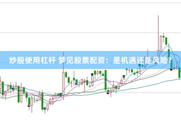 炒股使用杠杆 梦见股票配资：是机遇还是风险？