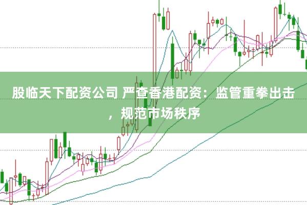 股临天下配资公司 严查香港配资：监管重拳出击，规范市场秩序