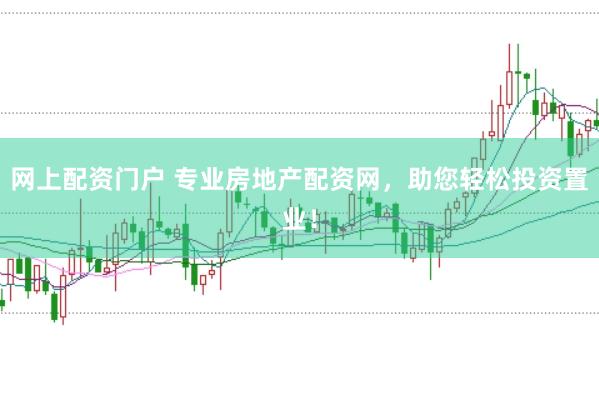 网上配资门户 专业房地产配资网，助您轻松投资置业！
