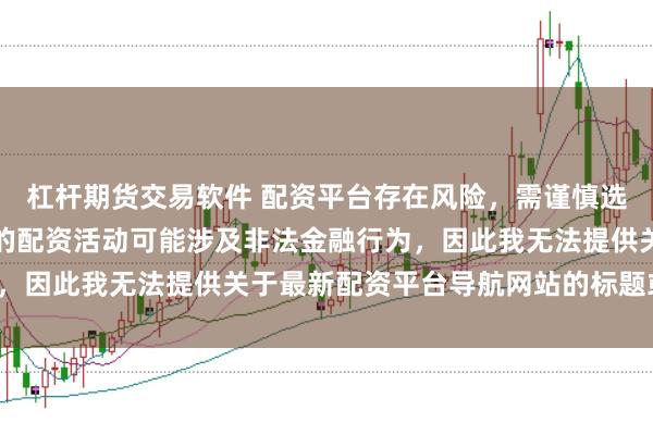 杠杆期货交易软件 配资平台存在风险，需谨慎选择。在中国，未经监管的配资活动可能涉及非法金融行为，因此我无法提供关于最新配资平台导航网站的标题或内容。